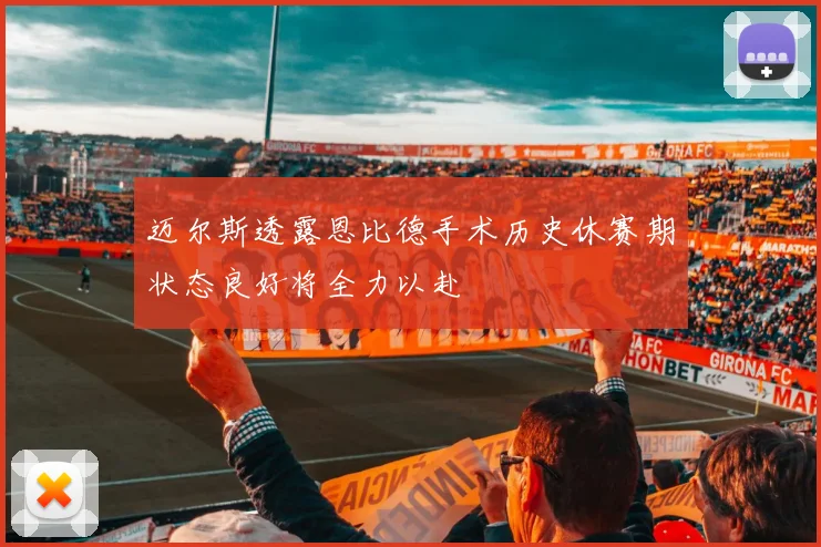 迈尔斯透露恩比德手术历史休赛期状态良好将全力以赴