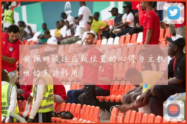 安佩姆谈适应新位置的心得与主教练的支持作用
