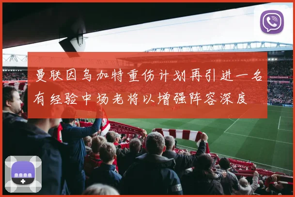 曼联因乌加特重伤计划再引进一名有经验中场老将以增强阵容深度