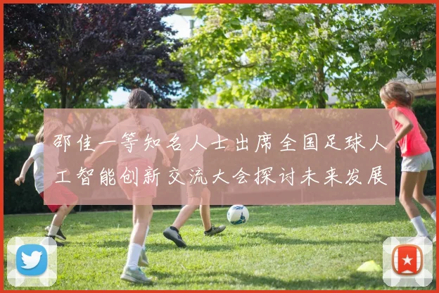 邵佳一等知名人士出席全国足球人工智能创新交流大会探讨未来发展方向
