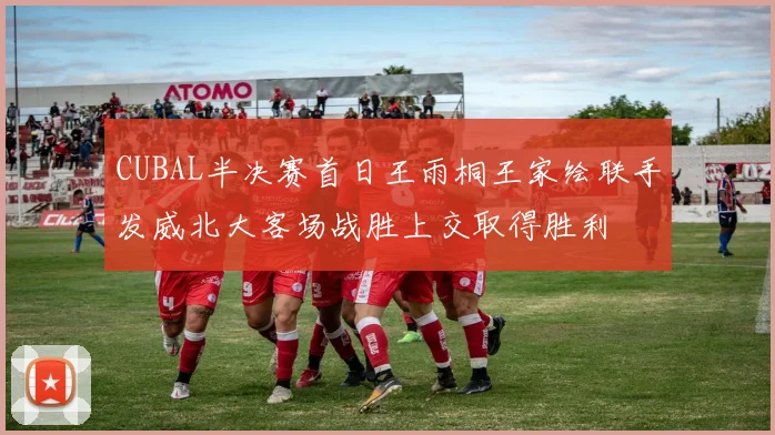 CUBAL半决赛首日王雨桐王家绘联手发威北大客场战胜上交取得胜利