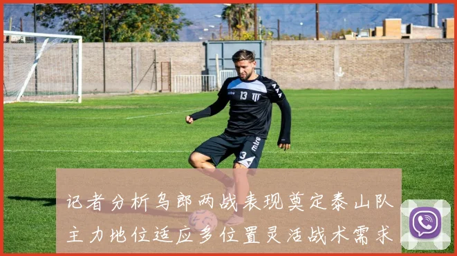 记者分析乌郎两战表现奠定泰山队主力地位适应多位置灵活战术需求
