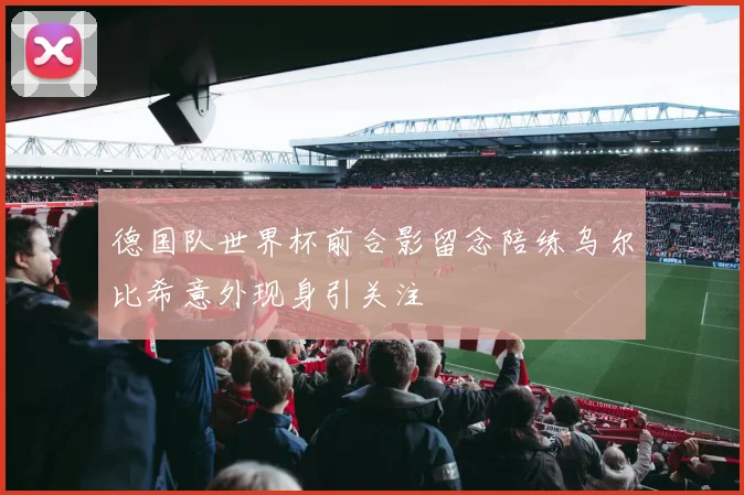 德国队世界杯前合影留念陪练乌尔比希意外现身引关注