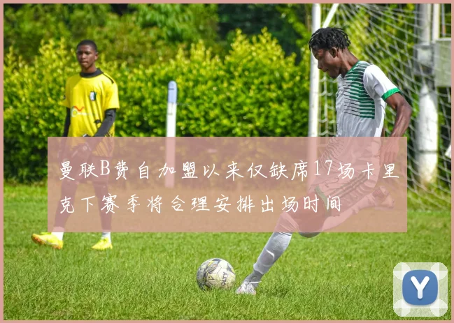 曼联B费自加盟以来仅缺席17场卡里克下赛季将合理安排出场时间
