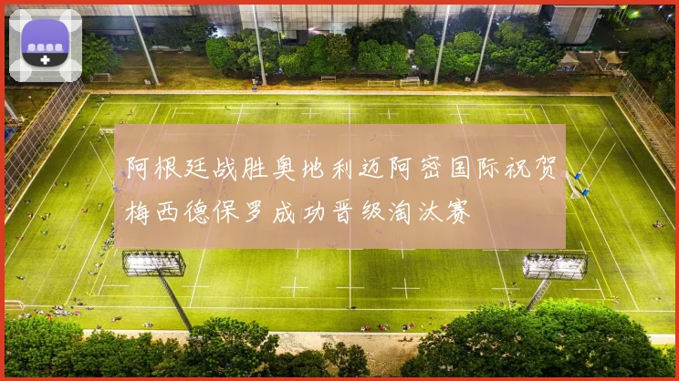 阿根廷战胜奥地利迈阿密国际祝贺梅西德保罗成功晋级淘汰赛