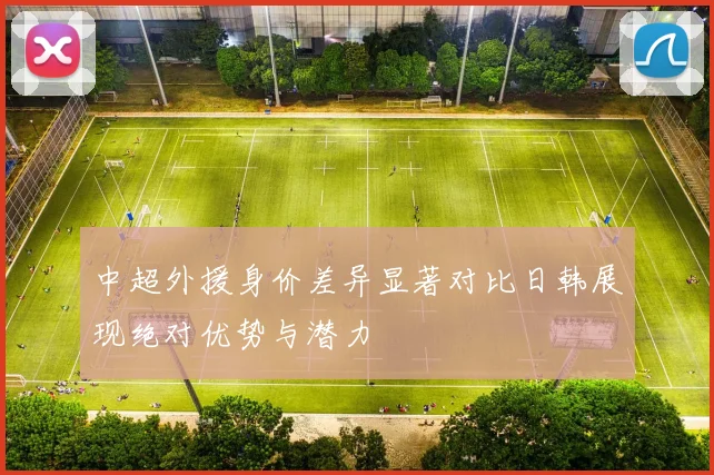 中超外援身价差异显著对比日韩展现绝对优势与潜力