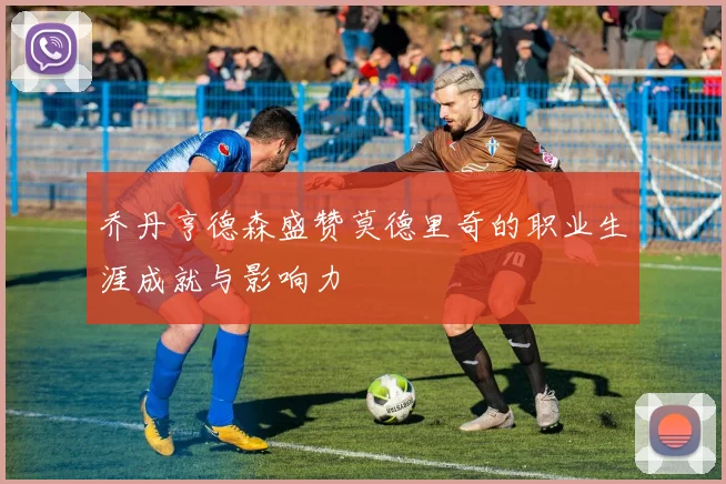 乔丹亨德森盛赞莫德里奇的职业生涯成就与影响力