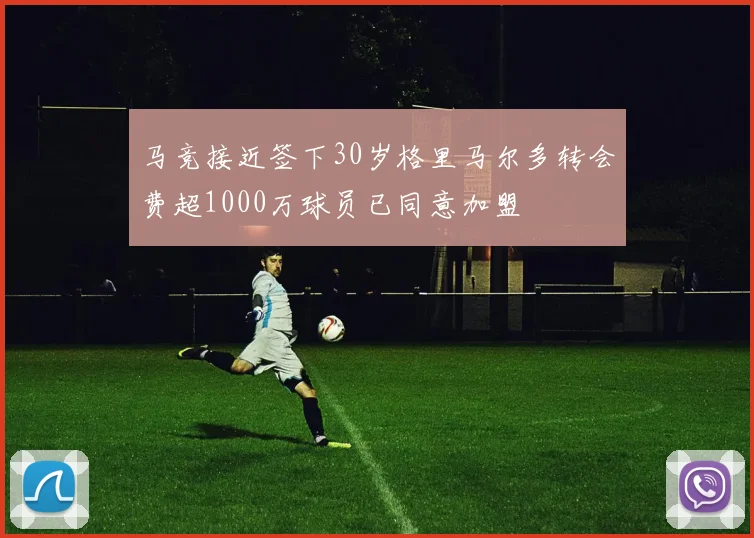 马竞接近签下30岁格里马尔多转会费超1000万球员已同意加盟